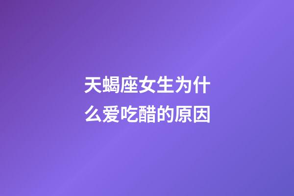 天蝎座女生为什么爱吃醋的原因-第1张-星座运势-玄机派