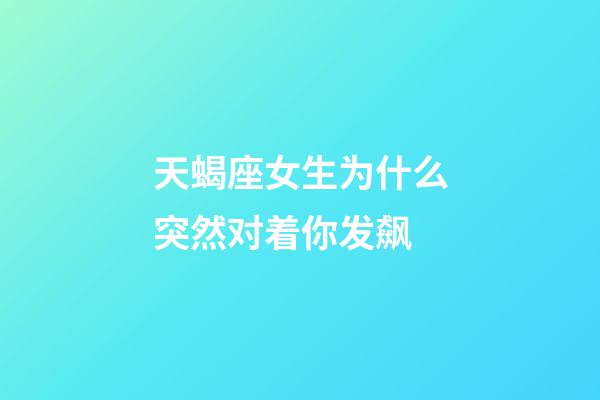 天蝎座女生为什么突然对着你发飙-第1张-星座运势-玄机派