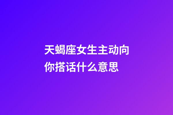 天蝎座女生主动向你搭话什么意思-第1张-星座运势-玄机派