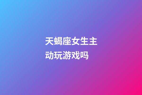 天蝎座女生主动玩游戏吗-第1张-星座运势-玄机派