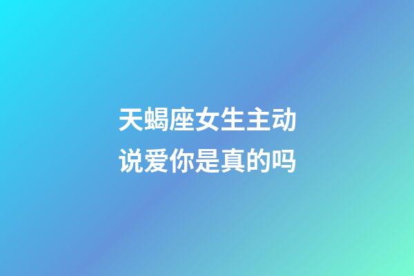 天蝎座女生主动说爱你是真的吗-第1张-星座运势-玄机派