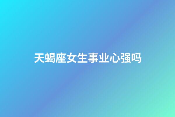 天蝎座女生事业心强吗-第1张-星座运势-玄机派