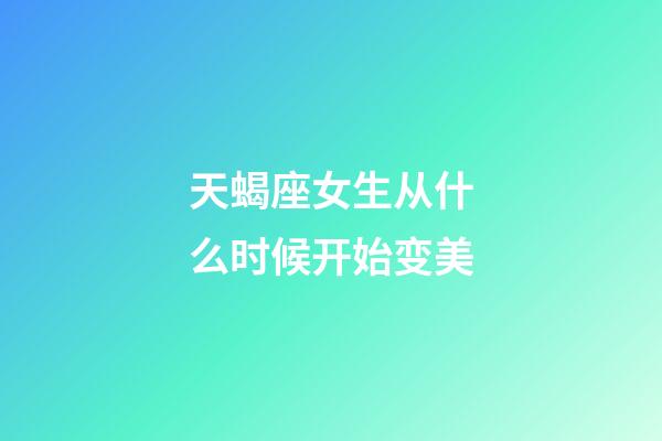 天蝎座女生从什么时候开始变美-第1张-星座运势-玄机派