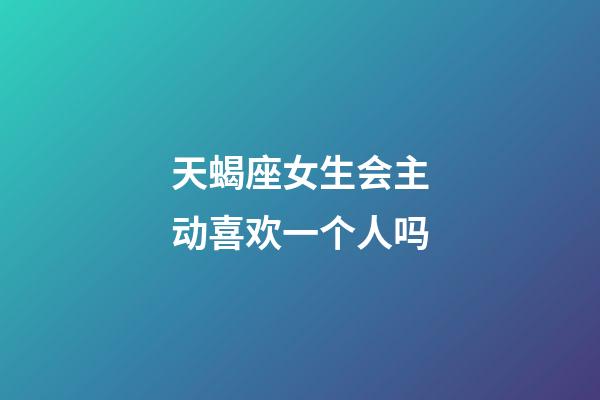 天蝎座女生会主动喜欢一个人吗-第1张-星座运势-玄机派