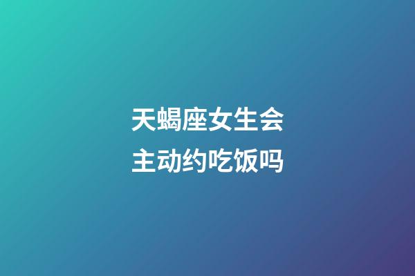 天蝎座女生会主动约吃饭吗-第1张-星座运势-玄机派