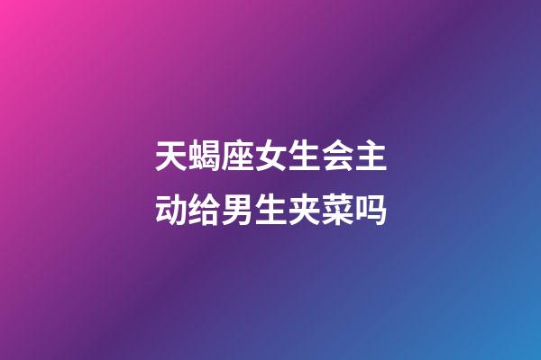 天蝎座女生会主动给男生夹菜吗-第1张-星座运势-玄机派