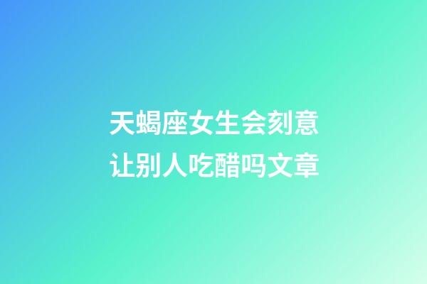 天蝎座女生会刻意让别人吃醋吗文章-第1张-星座运势-玄机派