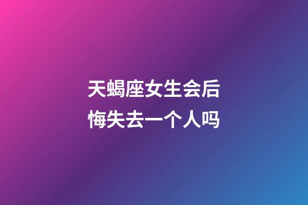 天蝎座女生会后悔失去一个人吗-第1张-星座运势-玄机派