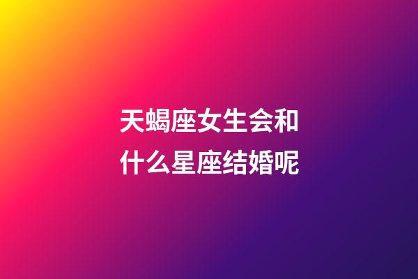 天蝎座女生会和什么星座结婚呢-第1张-星座运势-玄机派