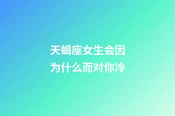 天蝎座女生会因为什么而对你冷-第1张-星座运势-玄机派