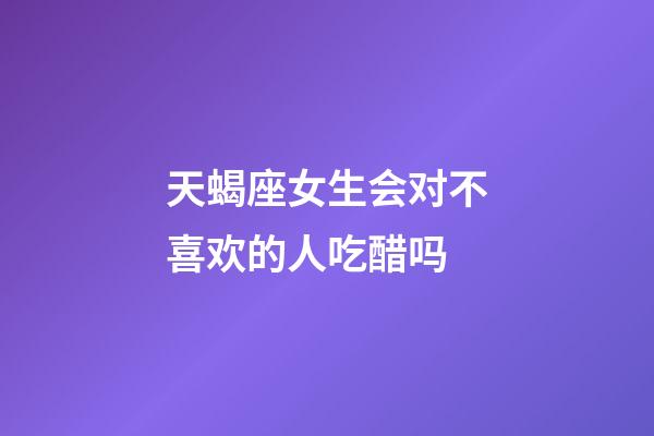 天蝎座女生会对不喜欢的人吃醋吗-第1张-星座运势-玄机派