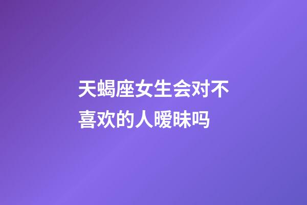 天蝎座女生会对不喜欢的人暧昧吗-第1张-星座运势-玄机派