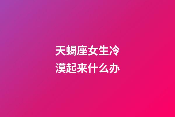 天蝎座女生冷漠起来什么办-第1张-星座运势-玄机派