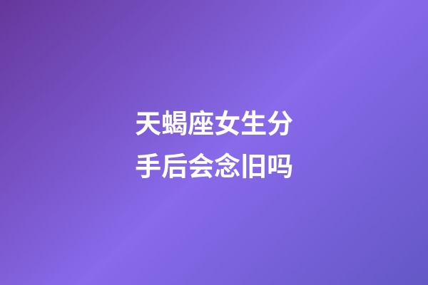 天蝎座女生分手后会念旧吗-第1张-星座运势-玄机派