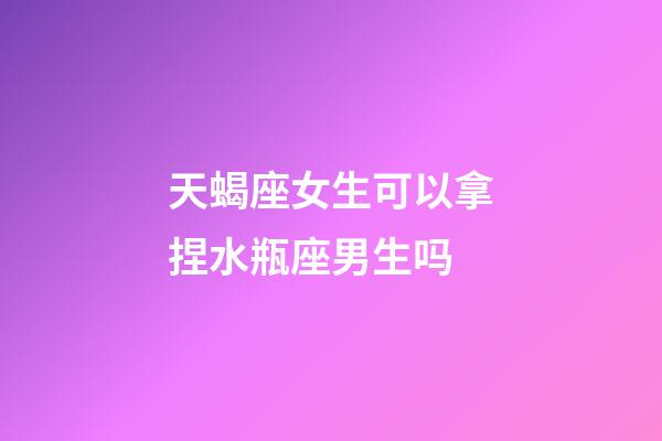 天蝎座女生可以拿捏水瓶座男生吗-第1张-星座运势-玄机派