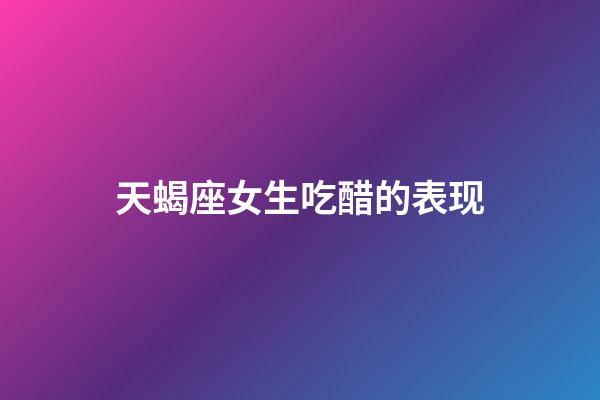 天蝎座女生吃醋的表现-第1张-星座运势-玄机派