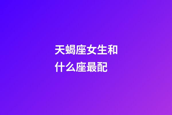 天蝎座女生和什么座最配（被天蝎女吃定的星座男）-第1张-星座运势-玄机派