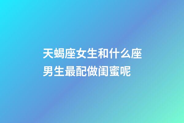 天蝎座女生和什么座男生最配做闺蜜呢-第1张-星座运势-玄机派