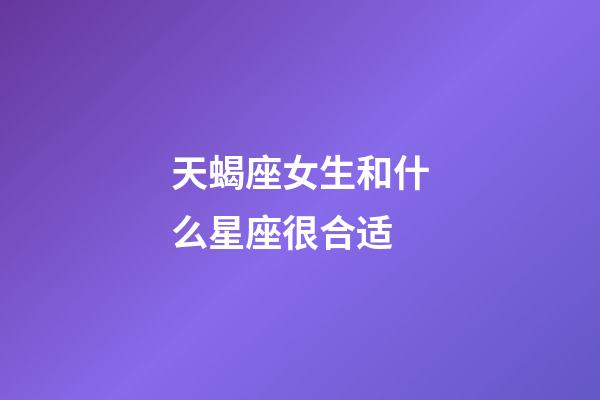 天蝎座女生和什么星座很合适-第1张-星座运势-玄机派