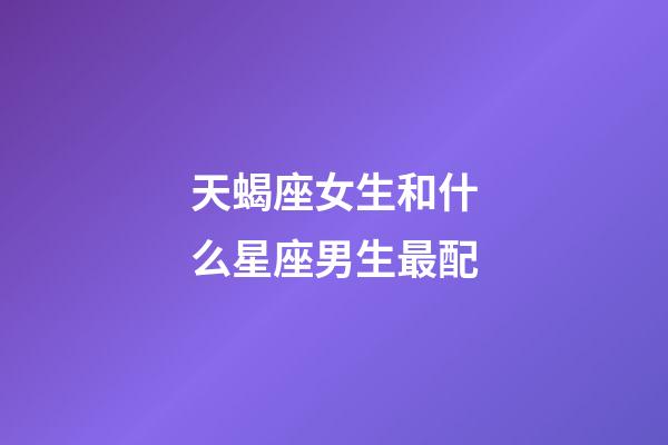天蝎座女生和什么星座男生最配-第1张-星座运势-玄机派