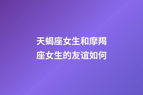 天蝎座女生和摩羯座女生的友谊如何-第1张-星座运势-玄机派