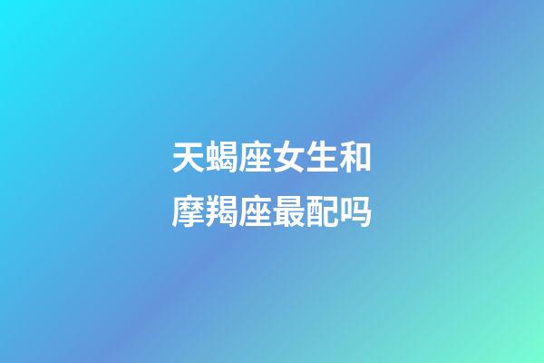 天蝎座女生和摩羯座最配吗-第1张-星座运势-玄机派