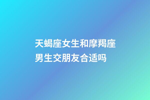 天蝎座女生和摩羯座男生交朋友合适吗-第1张-星座运势-玄机派