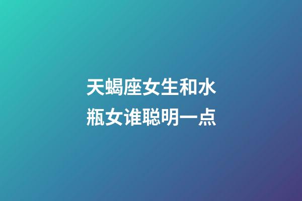 天蝎座女生和水瓶女谁聪明一点-第1张-星座运势-玄机派