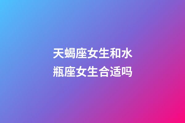 天蝎座女生和水瓶座女生合适吗-第1张-星座运势-玄机派