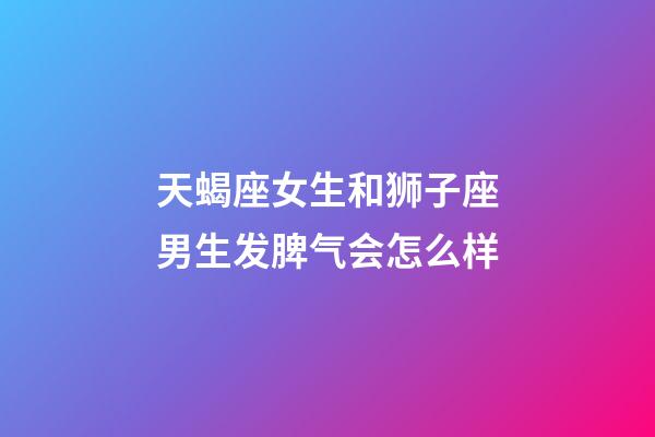 天蝎座女生和狮子座男生发脾气会怎么样-第1张-星座运势-玄机派