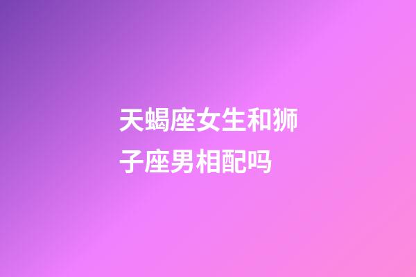 天蝎座女生和狮子座男相配吗-第1张-星座运势-玄机派