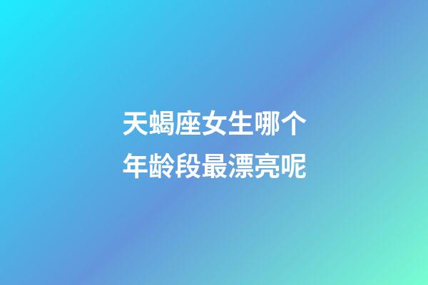 天蝎座女生哪个年龄段最漂亮呢-第1张-星座运势-玄机派