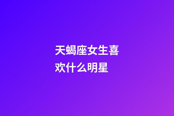 天蝎座女生喜欢什么明星-第1张-星座运势-玄机派