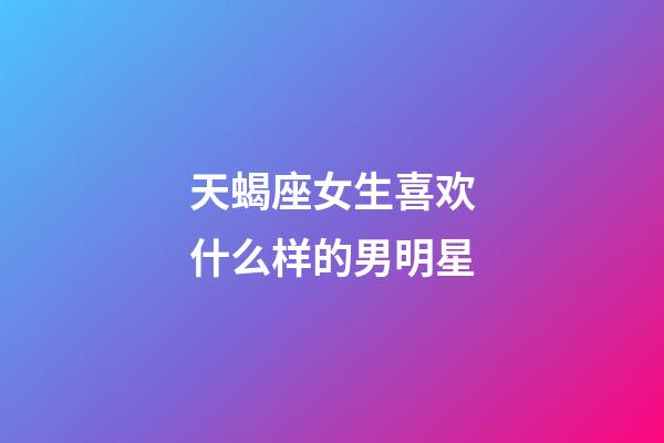 天蝎座女生喜欢什么样的男明星-第1张-星座运势-玄机派