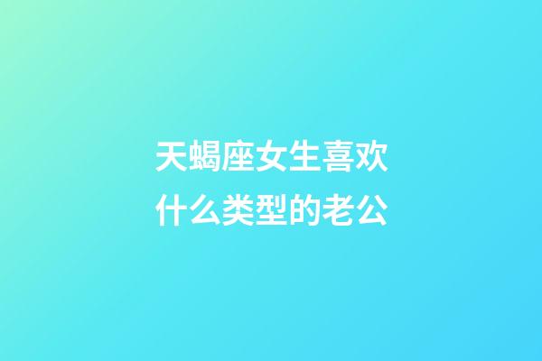 天蝎座女生喜欢什么类型的老公-第1张-星座运势-玄机派