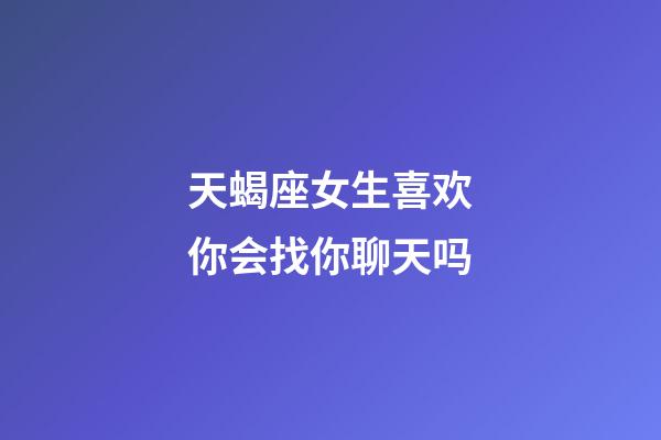 天蝎座女生喜欢你会找你聊天吗-第1张-星座运势-玄机派