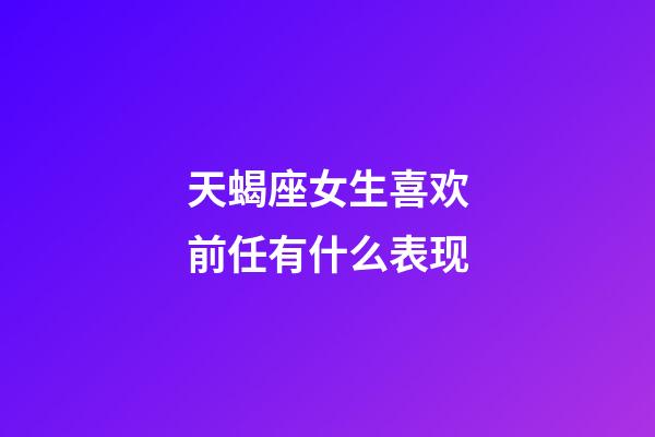 天蝎座女生喜欢前任有什么表现-第1张-星座运势-玄机派