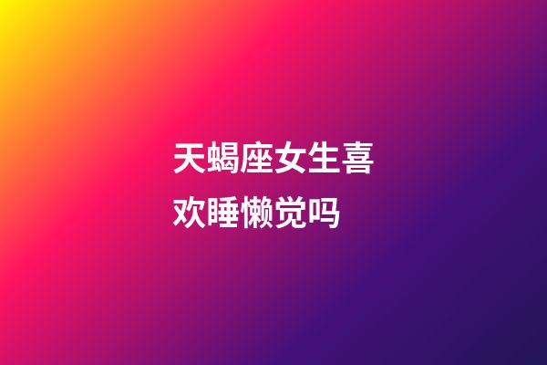 天蝎座女生喜欢睡懒觉吗-第1张-星座运势-玄机派