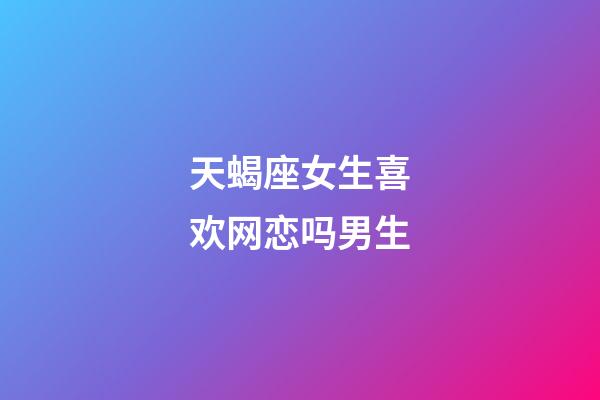 天蝎座女生喜欢网恋吗男生-第1张-星座运势-玄机派