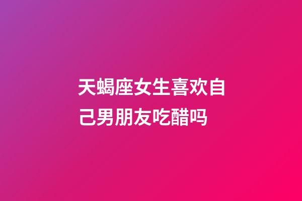 天蝎座女生喜欢自己男朋友吃醋吗-第1张-星座运势-玄机派