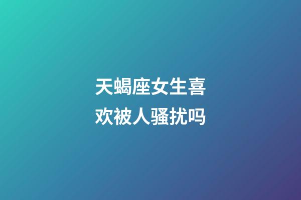 天蝎座女生喜欢被人骚扰吗-第1张-星座运势-玄机派