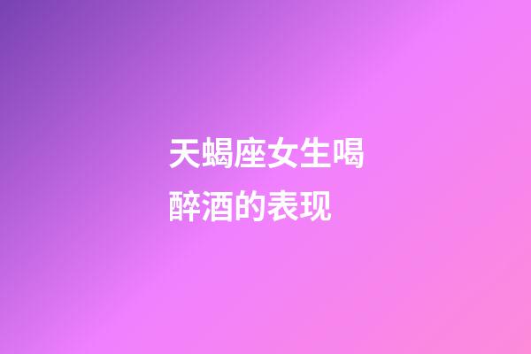 天蝎座女生喝醉酒的表现-第1张-星座运势-玄机派