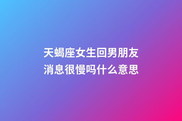 天蝎座女生回男朋友消息很慢吗什么意思-第1张-星座运势-玄机派