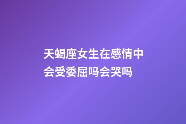 天蝎座女生在感情中会受委屈吗会哭吗-第1张-星座运势-玄机派