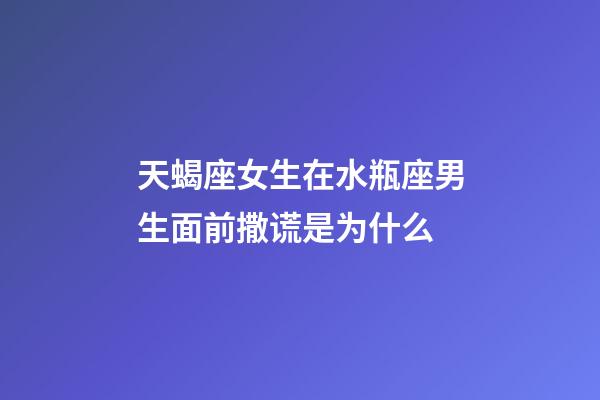 天蝎座女生在水瓶座男生面前撒谎是为什么-第1张-星座运势-玄机派