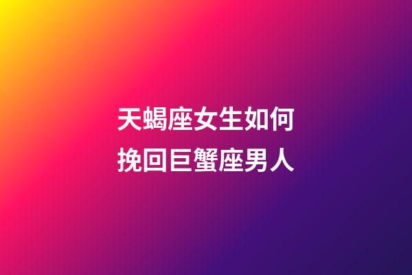天蝎座女生如何挽回巨蟹座男人-第1张-星座运势-玄机派