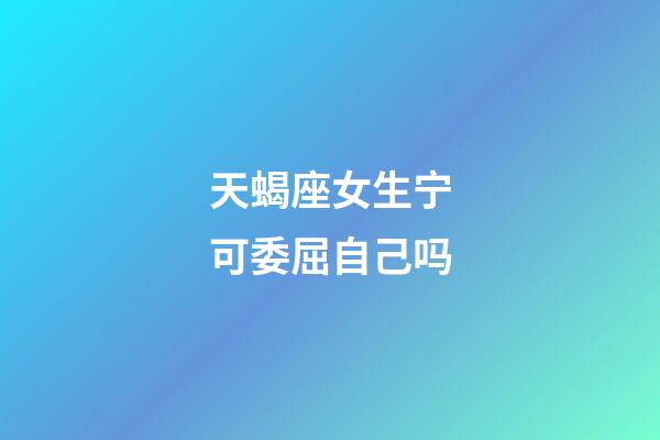 天蝎座女生宁可委屈自己吗-第1张-星座运势-玄机派