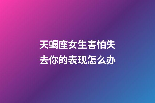 天蝎座女生害怕失去你的表现怎么办-第1张-星座运势-玄机派