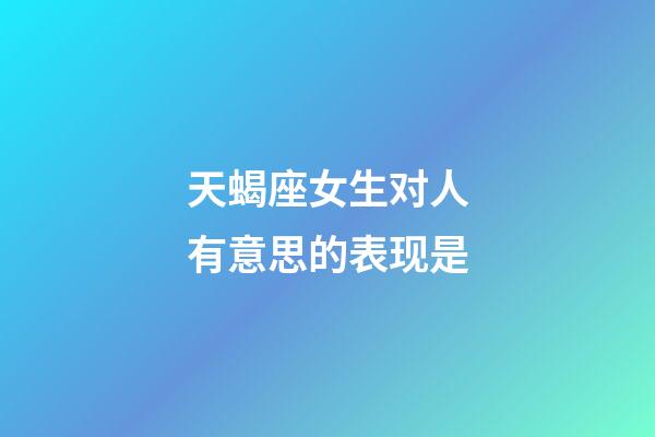 天蝎座女生对人有意思的表现是-第1张-星座运势-玄机派