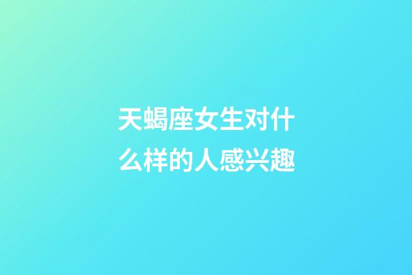 天蝎座女生对什么样的人感兴趣-第1张-星座运势-玄机派